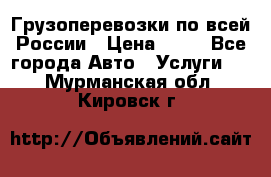 Грузоперевозки по всей России › Цена ­ 10 - Все города Авто » Услуги   . Мурманская обл.,Кировск г.